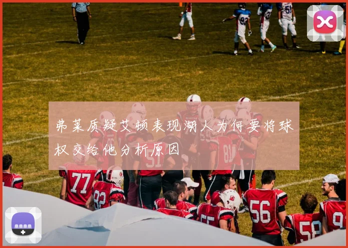 弗莱质疑艾顿表现湖人为何要将球权交给他分析原因