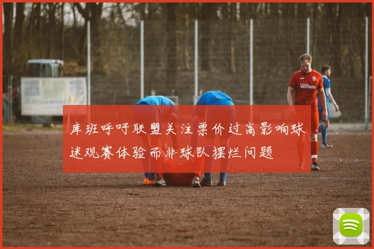 库班呼吁联盟关注票价过高影响球迷观赛体验而非球队摆烂问题