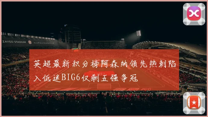 英超最新积分榜阿森纳领先热刺陷入低迷BIG6仅剩五强争冠