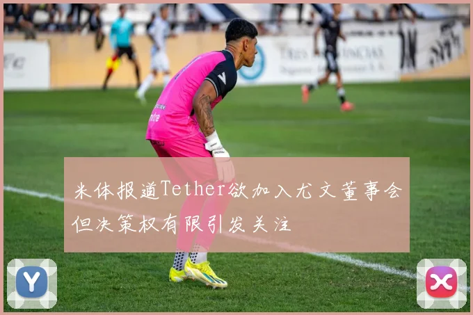 米体报道Tether欲加入尤文董事会但决策权有限引发关注