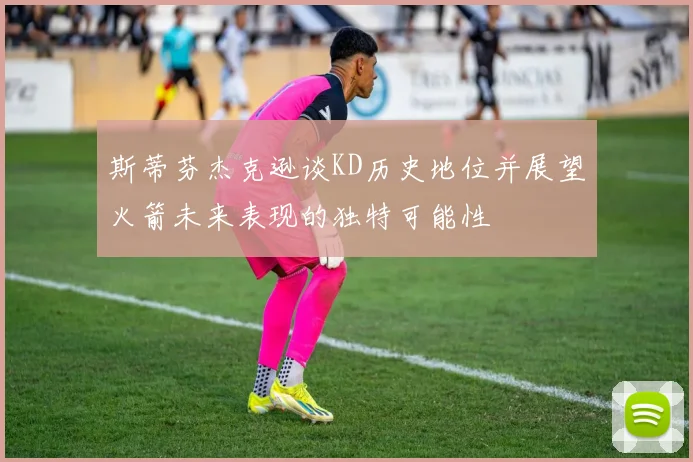 斯蒂芬杰克逊谈KD历史地位并展望火箭未来表现的独特可能性