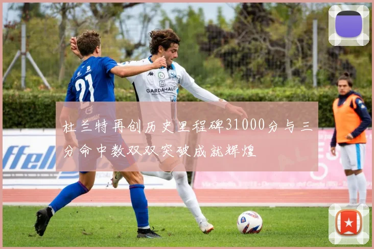 杜兰特再创历史里程碑31000分与三分命中数双双突破成就辉煌