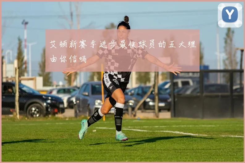 艾顿新赛季进步最快球员的五大理由你信吗