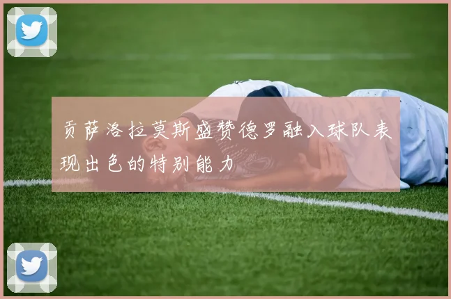 贡萨洛拉莫斯盛赞德罗融入球队表现出色的特别能力
