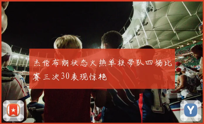杰伦布朗状态火热单核带队四场比赛三次30表现惊艳