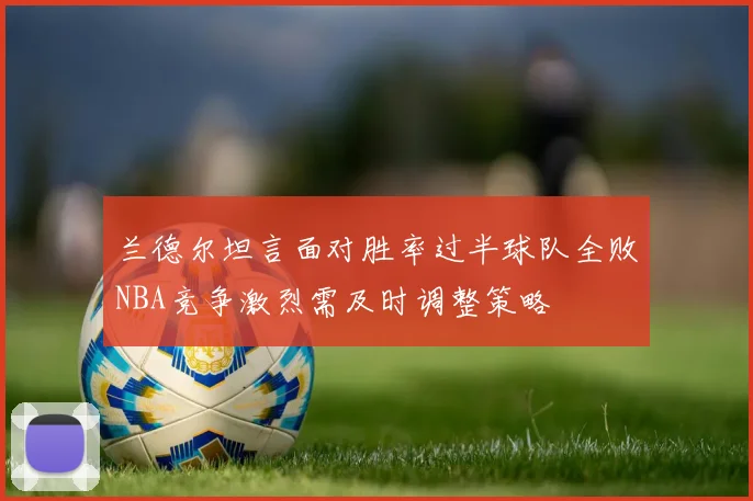 兰德尔坦言面对胜率过半球队全败NBA竞争激烈需及时调整策略