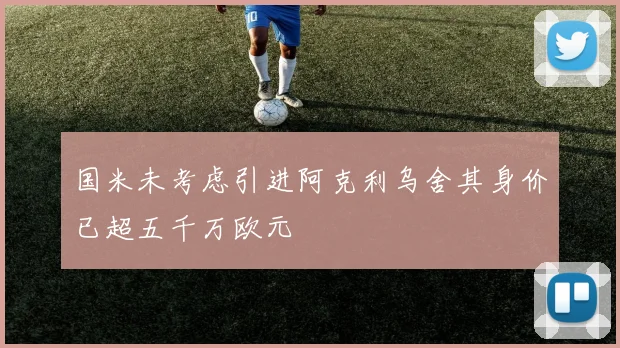 国米未考虑引进阿克利乌舍其身价已超五千万欧元