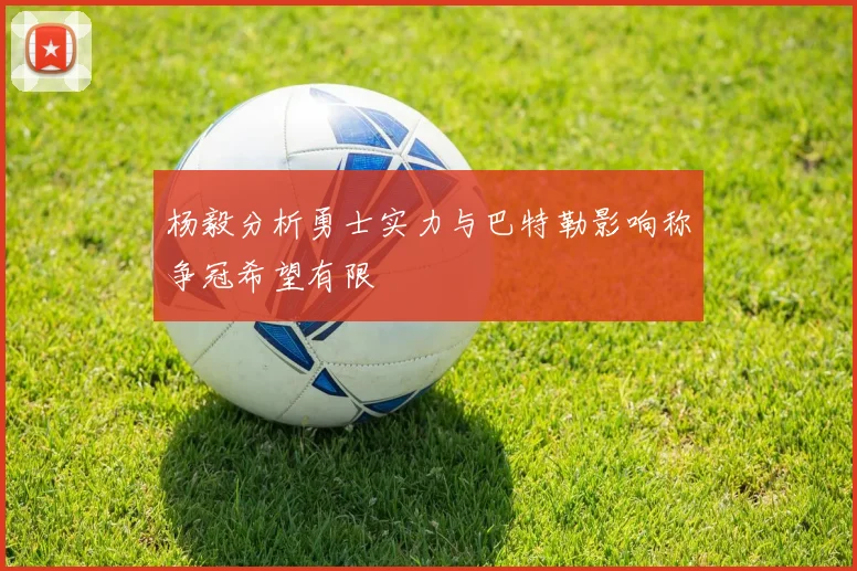 杨毅分析勇士实力与巴特勒影响称争冠希望有限