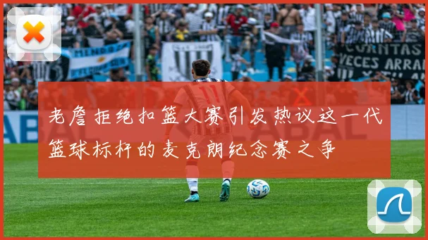 老詹拒绝扣篮大赛引发热议这一代篮球标杆的麦克朗纪念赛之争