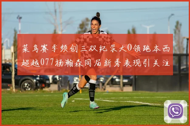 菜鸟赛季频创三双纪录大O领跑本西超越077杨瀚森同届新秀表现引关注