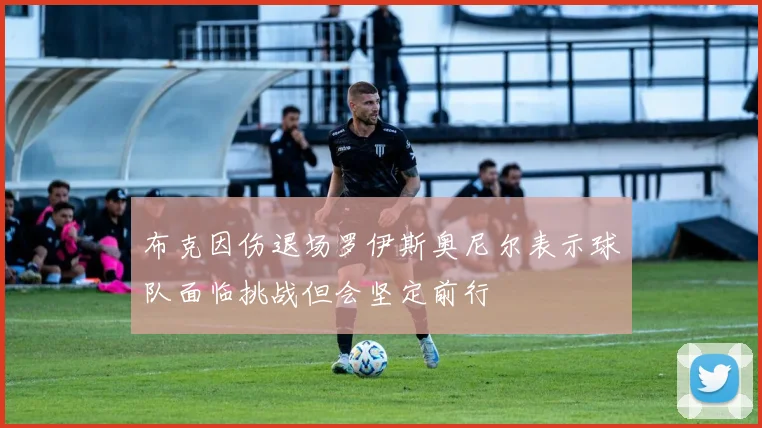 布克因伤退场罗伊斯奥尼尔表示球队面临挑战但会坚定前行