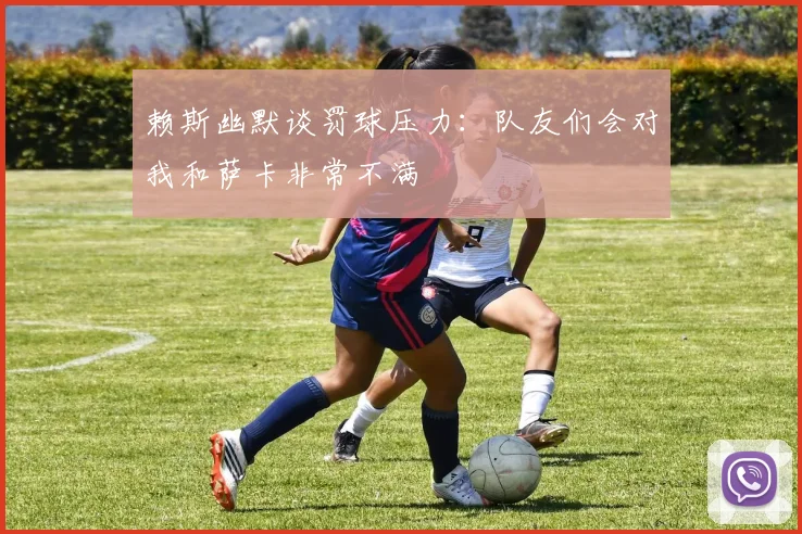 赖斯幽默谈罚球压力：队友们会对我和萨卡非常不满