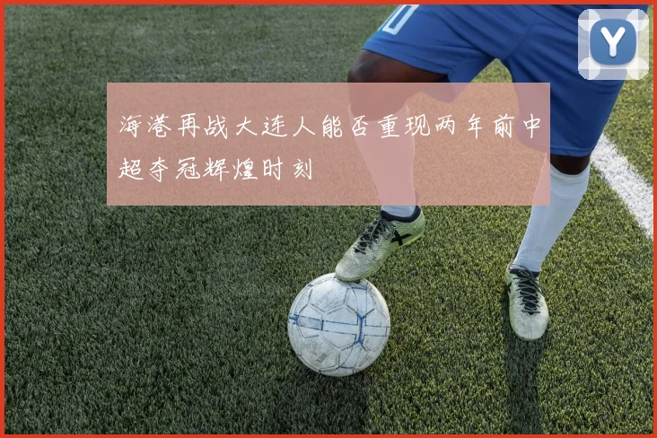 海港再战大连人能否重现两年前中超夺冠辉煌时刻