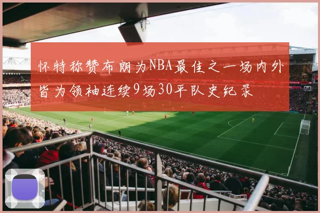 怀特称赞布朗为NBA最佳之一场内外皆为领袖连续9场30平队史纪录
