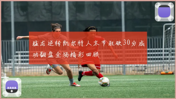 猛龙逆转凯尔特人末节狂砍30分成功翻盘全场精彩回顾
