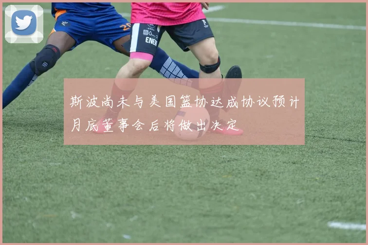 斯波尚未与美国篮协达成协议预计月底董事会后将做出决定