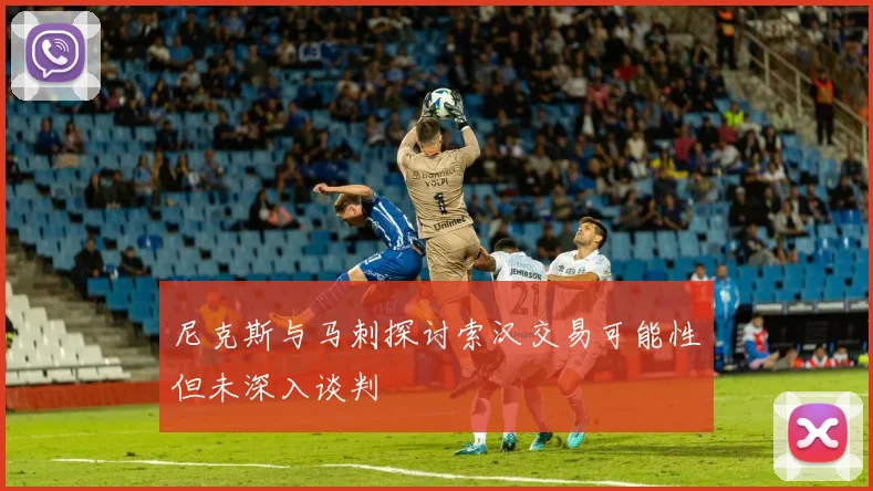 尼克斯与马刺探讨索汉交易可能性但未深入谈判