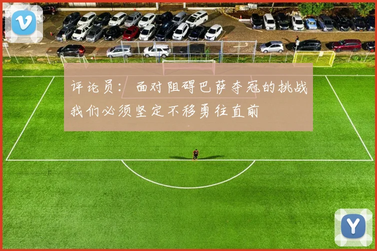 评论员：面对阻碍巴萨夺冠的挑战我们必须坚定不移勇往直前