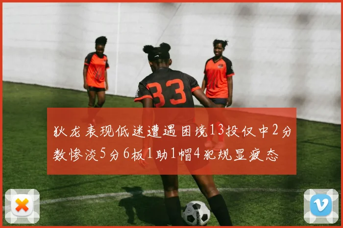 狄龙表现低迷遭遇困境13投仅中2分数惨淡5分6板1助1帽4犯规显疲态