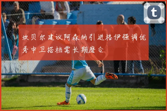 坎贝尔建议阿森纳引进格伊强调优秀中卫搭档需长期磨合