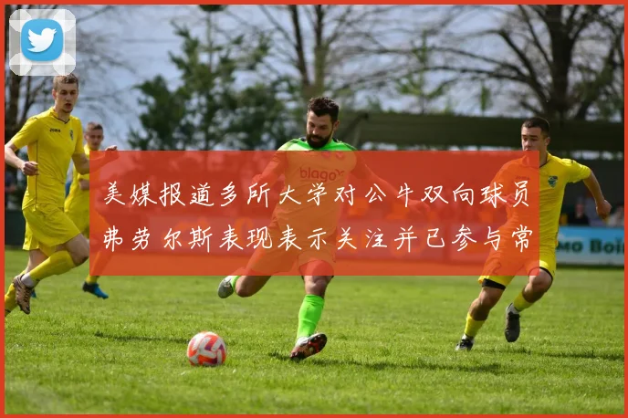 美媒报道多所大学对公牛双向球员弗劳尔斯表现表示关注并已参与常规赛